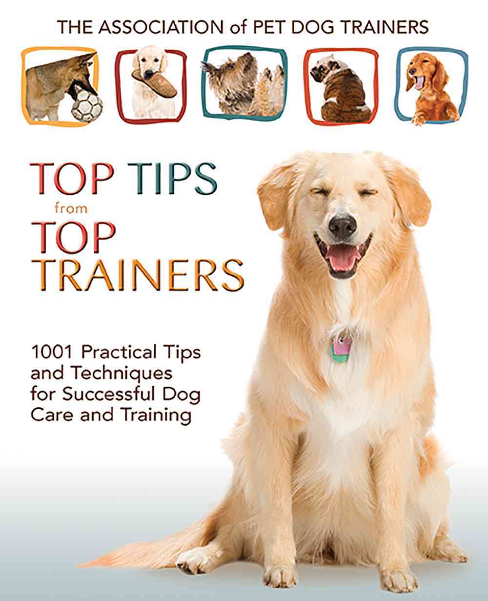 The Association of Pet Dog Trainers Top Tips from Top Trainers: 1001 Practical Tips and Techniques for Successful Dog Care and Training Heather Russell-Revesz, Stephanie Fornino, Joann Woy and Mary Ann Kahn